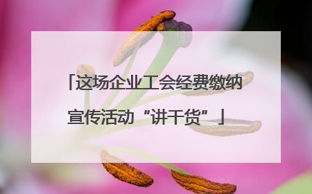 这场企业工会经费缴纳宣传活动“讲干货”